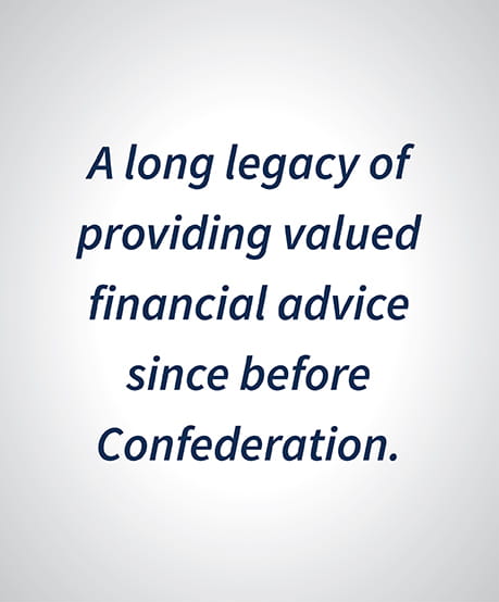 A long legacy of providing valued financial advice since before Confederation. 